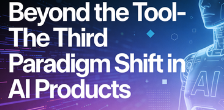 Beyond the Tool - The Third Paradigm Shift in AI Products | Beyond the ...